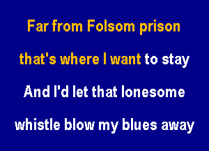 Far from Folsom prison
that's where I want to stay
And I'd let that lonesome

whistle blow my blues away