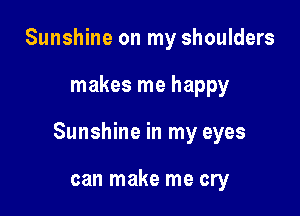 Sunshine on my shoulders

makes me happy

Sunshine in my eyes

can make me cry