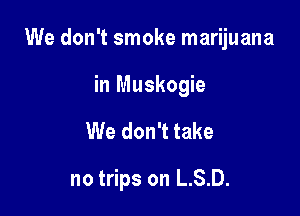 We don't smoke marijuana

in Muskogie
We don't take

no trips on L.S.D.