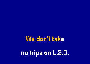 We don't take

no trips on L.S.D.