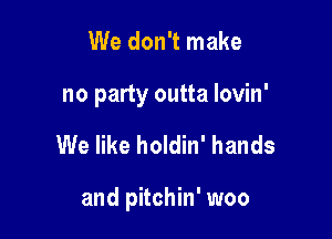 We don't make

no party outta lovin'

We like holdin' hands

and pitchin' woo
