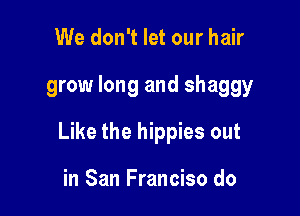 We don't let our hair

grow long and shaggy

Like the hippies out

in San Franciso do