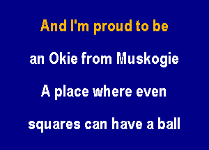 And I'm proud to be

an Okie from Muskogie

A place where even

squares can have a ball