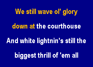We still wave oI' glory

down at the courthouse
And white lightnin's still the

biggest thrill of 'em all