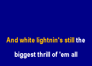And white lightnin's still the

biggest thrill of 'em all