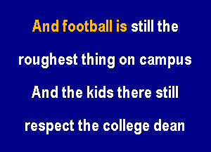 And football is still the

roughest thing on campus
And the kids there still

respect the college dean