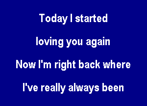 Today I started

loving you again

Now I'm right back where

I've really always been