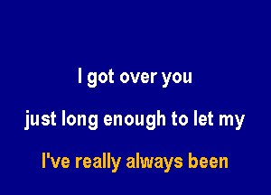 I got over you

just long enough to let my

I've really always been