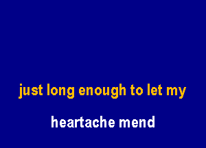 just long enough to let my

heartache mend