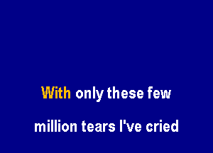 With onlythese few

million tears I've cried
