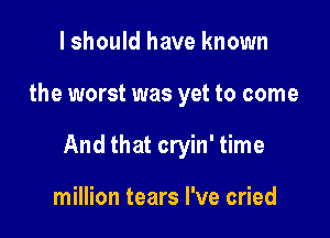 I should have known

the worst was yet to come

And that cryin' time

million tears I've cried