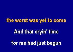 the worst was yet to come

And that cryin' time

for me hadjust begun