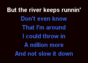 But the river keeps runnin'