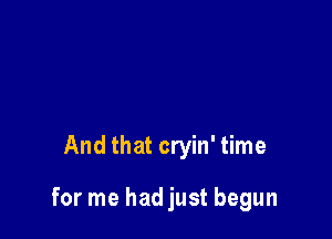 And that cryin' time

for me hadjust begun