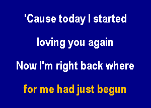 'Cause today I started

loving you again

Now I'm right back where

for me hadjust begun