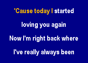 'Cause today I started

loving you again

Now I'm right back where

I've really always been