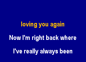 loving you again

Now I'm right back where

I've really always been