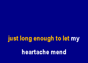 just long enough to let my

heartache mend