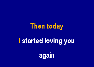 Then today

I started loving you

again