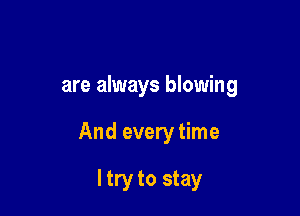 are always blowing

And every time

Itry to stay