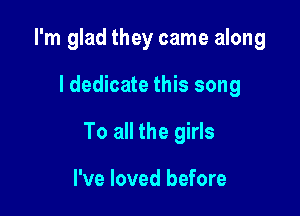 I'm glad they came along

I dedicate this song

To all the girls

I've loved before