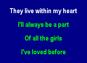 They live within my heart

I'll always be a part
Of all the girls

I've loved before