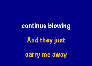 continue blowing

And theyjust

carry me away