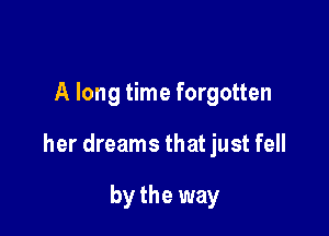 A long time forgotten

her dreams that just fell

by the way