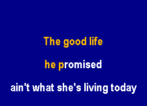 The good life

he promised

ain't what she's living today