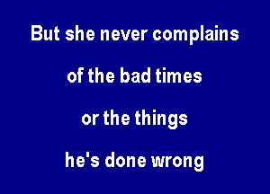 But she never complains
of the bad times

orthe things

he's done wrong