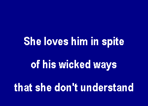 She loves him in spite

of his wicked ways

that she don't understand