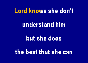 Lord knows-she don't
understand him

but she does

the best that she can