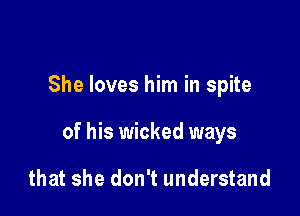 She loves him in spite

of his wicked ways

that she don't understand