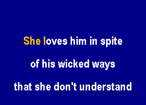 She loves him in spite

of his wicked ways

that she don't understand