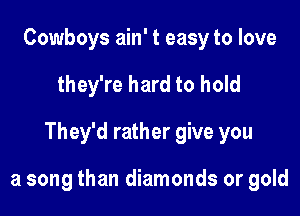 Cowboys ain' t easy to love
they're hard to hold
They'd rather give you

a song than diamonds or gold