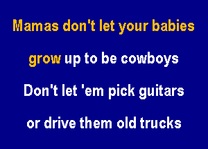 Mamas don't let your babies
grow up to be cowboys
Don't let 'em pick guitars

or drive them old trucks
