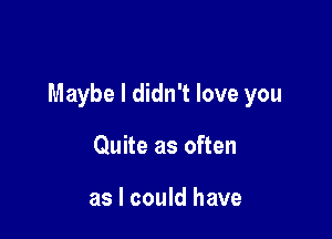 Maybe I didn't love you

Quite as often

as I could have