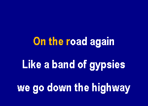 0n the road again

Like a band of gypsies

we go down the highway