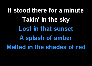 It stood there for a minute
Takin' in the sky
Lost in that sunset
A splash of amber
Melted in the shades of red