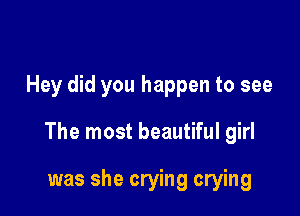 Hey did you happen to see

The most beautiful girl

was she crying crying