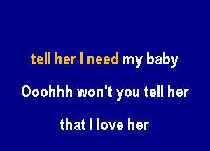 tell her I need my baby

Ooohhh won't you tell her

that I love her