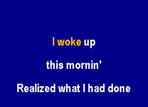 lwoke up

this mornin'

Realized what I had done