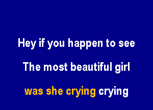 Hey if you happen to see

The most beautiful girl

was she crying crying