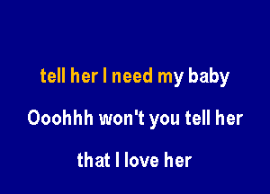 tell her I need my baby

Ooohhh won't you tell her

that I love her