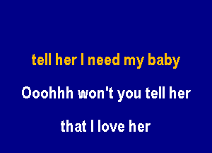 tell her I need my baby

Ooohhh won't you tell her

that I love her