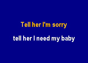 Tell her I'm sorry

tell her I need my baby