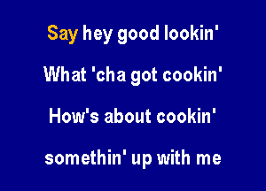 Say hey good lookin'
What 'cha got cookin'

How's about cookin'

somethin' up with me