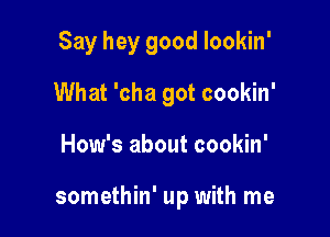 Say hey good lookin'
What 'cha got cookin'

How's about cookin'

somethin' up with me