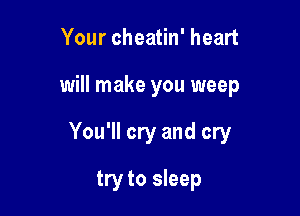 Your cheatin' heart

will make you weep

You'll cry and cry

try to sleep