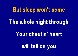 But sleep won't come

The whole night through

Your cheatin' heart

will tell on you